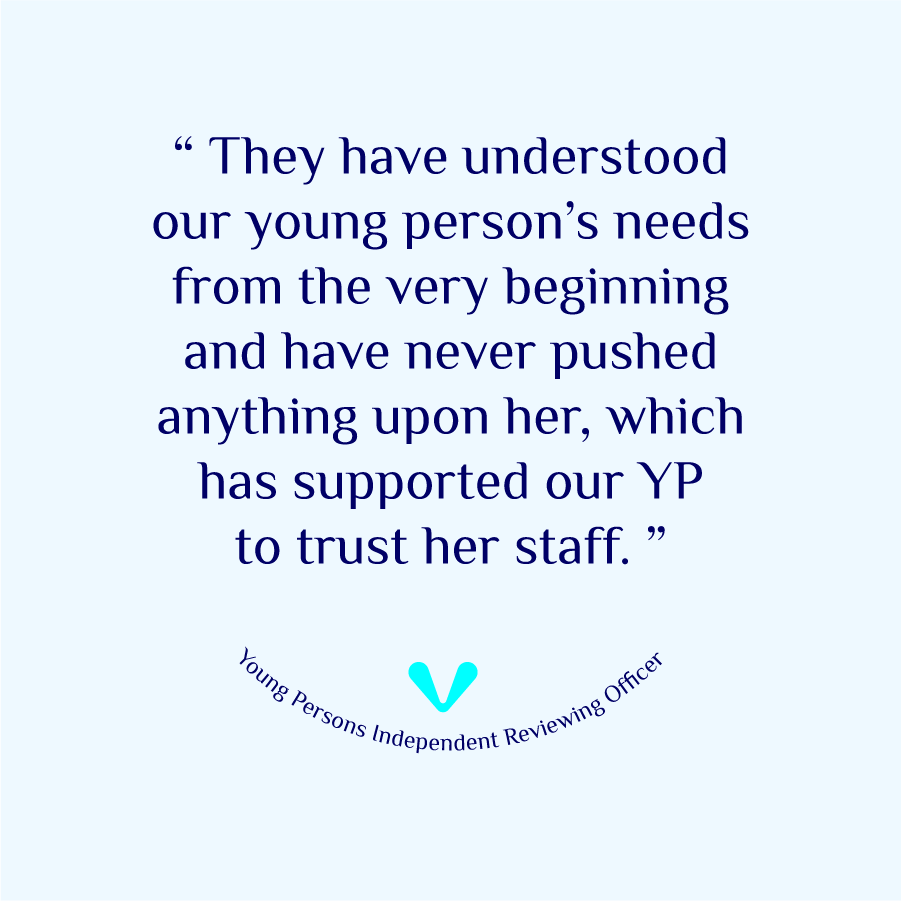 A Young Person Independent Reviewing Officer quote, 'They have understood our young person's needs from the very beginning and have never pushed anything upon her, which has supported our young person to trust her staff.'